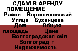 СДАМ В АРЕНДУ ПОМЕЩЕНИЕ           › Район ­ Ворошиловский › Улица ­ Буханцева › Дом ­ 30 › Общая площадь ­ 45 › Цена ­ 15 000 - Волгоградская обл., Волгоград г. Недвижимость » Помещения аренда   . Волгоградская обл.,Волгоград г.